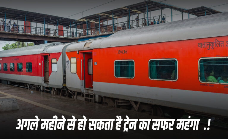 अगले महीने से हो सकता है ट्रेन का सफर महंगा .!
