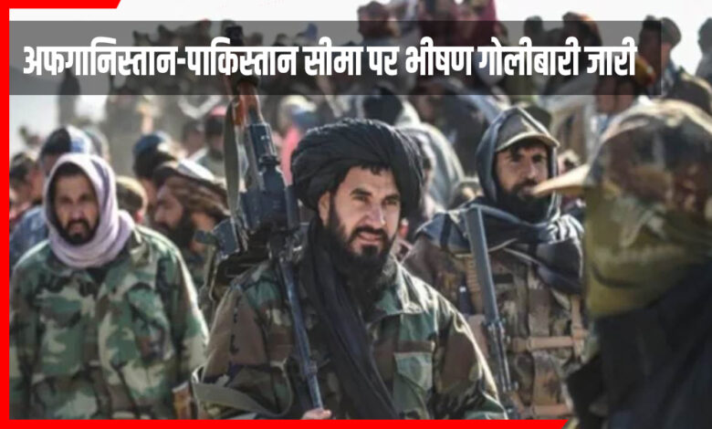 अफगानिस्तान-पाकिस्तान सीमा पर भीषण गोलीबारी जारी